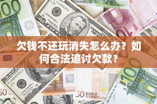 济南欠钱不还玩消失怎么办？如何合法追讨欠款？