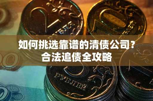 济南如何挑选靠谱的清债公司？合法追债全攻略