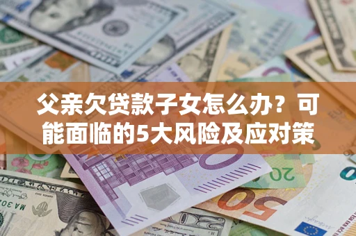 济南父亲欠贷款子女怎么办？可能面临的5大风险及应对策略