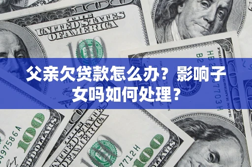济南父亲欠贷款怎么办？影响子女吗如何处理？