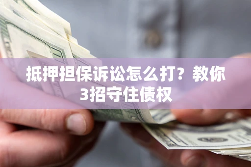 济南抵押担保诉讼怎么打？教你3招守住债权