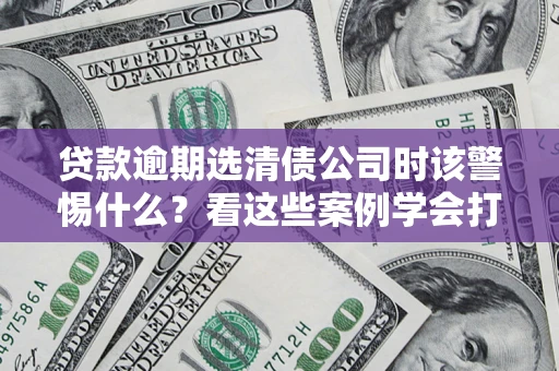 济南贷款逾期选清债公司时该警惕什么？看这些案例学会打翻身仗