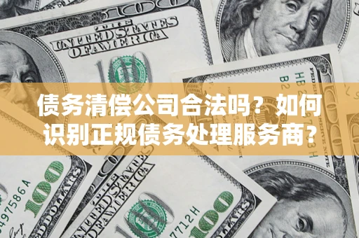 济南债务清偿公司合法吗？如何识别正规债务处理服务商？