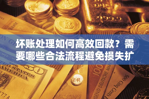 济南坏账处理如何高效回款？需要哪些合法流程避免损失扩大？