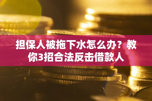 济南担保人被拖下水怎么办？教你3招合法反击借款人