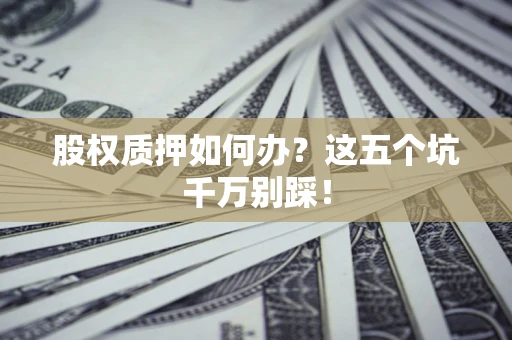 济南股权质押如何办？这五个坑千万别踩！