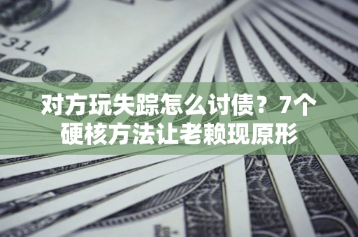 济南对方玩失踪怎么讨债？7个硬核方法让老赖现原形
