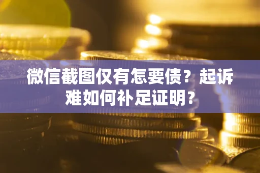 济南微信截图仅有怎要债？起诉难如何补足证明？