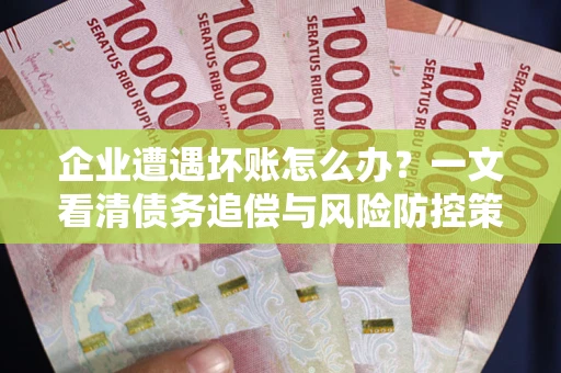 济南企业遭遇坏账怎么办？一文看清债务追偿与风险防控策略