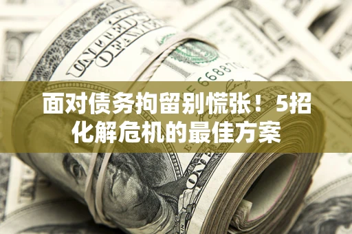 济南面对债务拘留别慌张！5招化解危机的最佳方案