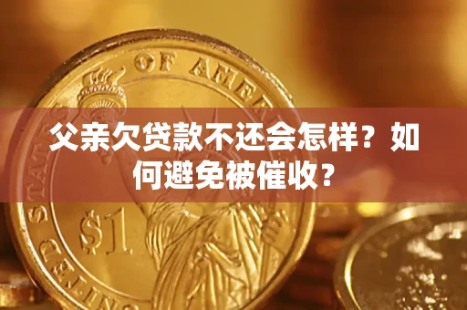 济南父亲欠贷款不还会怎样？如何避免被催收？