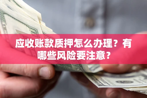 济南应收账款质押怎么办理？有哪些风险要注意？