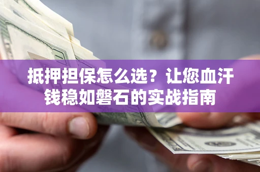 济南抵押担保怎么选？让您血汗钱稳如磐石的实战指南