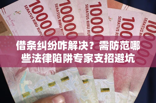 济南借条纠纷咋解决？需防范哪些法律陷阱专家支招避坑