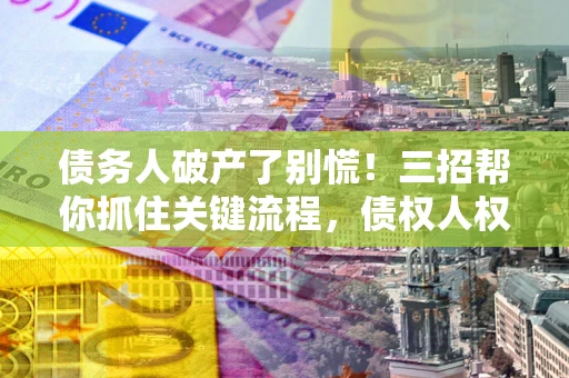 济南债务人破产了别慌！三招帮你抓住关键流程，债权人权益不再缩水