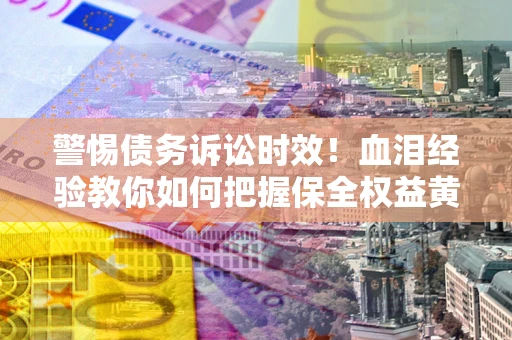 济南警惕债务诉讼时效！血泪经验教你如何把握保全权益黄金期