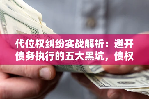 济南代位权纠纷实战解析：避开债务执行的五大黑坑，债权人必看指南