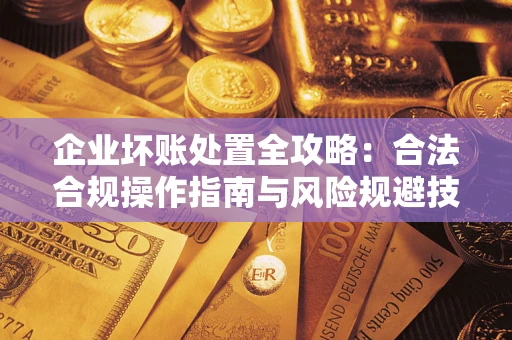 济南企业坏账处置全攻略：合法合规操作指南与风险规避技巧解析