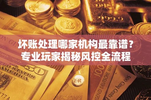 济南坏账处理哪家机构最靠谱？专业玩家揭秘风控全流程