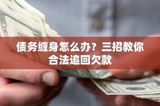 济南债务缠身怎么办？三招教你合法追回欠款