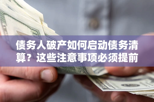 济南债务人破产如何启动债务清算？这些注意事项必须提前知道