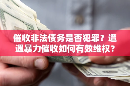 济南催收非法债务是否犯罪?遭遇暴力催收如何有效维权? 济南催收非法债务是否犯罪?遭遇暴力催收如何有效维权?