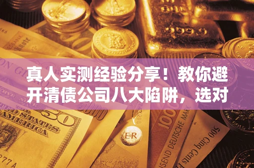 济南真人实测经验分享！教你避开清债公司八大陷阱，选对机构少走十年弯路