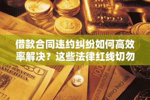 济南借款合同违约纠纷如何高效率解决？这些法律红线切勿触碰