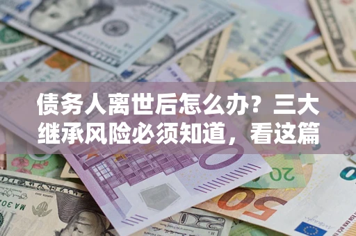 济南债务人离世后怎么办？三大继承风险必须知道，看这篇就够了