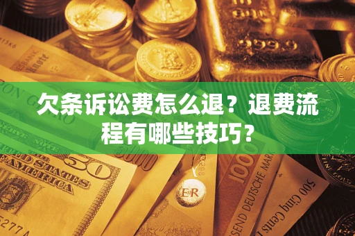 济南欠条诉讼费怎么退？退费流程有哪些技巧？