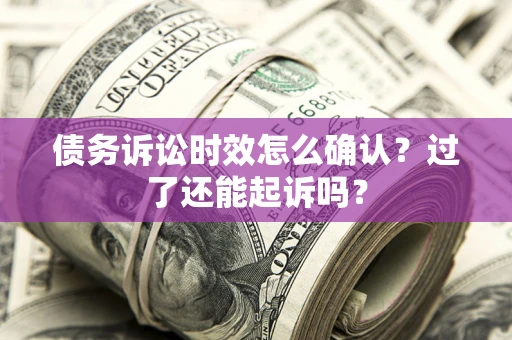 济南债务诉讼时效怎么确认？过了还能起诉吗？