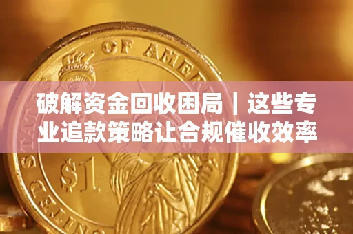 济南破解资金回收困局｜这些专业追款策略让合规催收效率翻倍