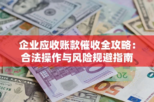 济南企业应收账款催收全攻略：合法操作与风险规避指南