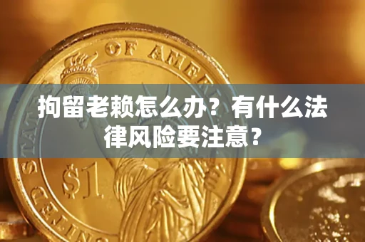 济南拘留老赖怎么办？有什么法律风险要注意？