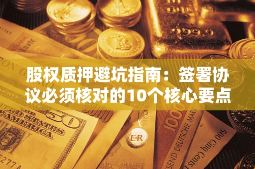 济南股权质押避坑指南：签署协议必须核对的10个核心要点