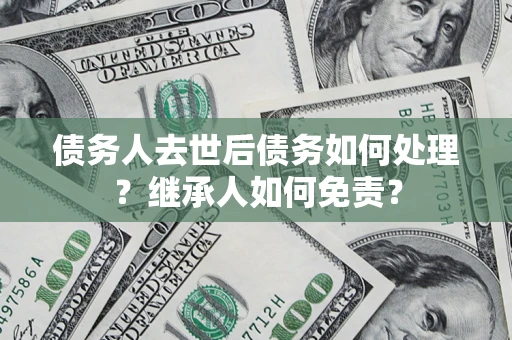 济南债务人去世后债务如何处理？继承人如何免责？