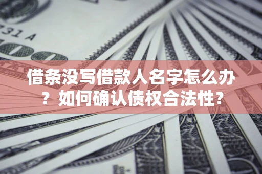 济南借条没写借款人名字怎么办？如何确认债权合法性？