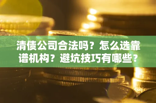 济南清债公司合法吗？怎么选靠谱机构？避坑技巧有哪些？