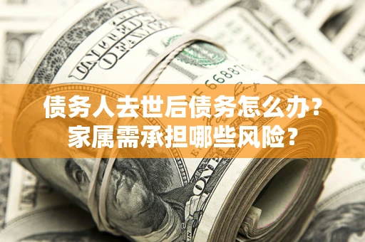 济南债务人去世后债务怎么办？家属需承担哪些风险？