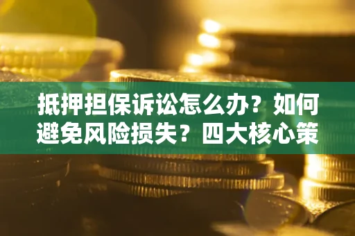 济南抵押担保诉讼怎么办？如何避免风险损失？四大核心策略全解读