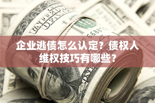济南企业逃债怎么认定？债权人维权技巧有哪些？
