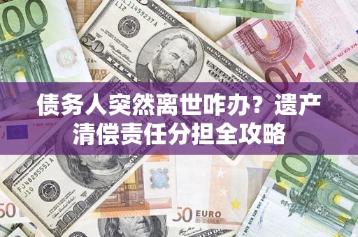 济南债务人突然离世咋办？遗产清偿责任分担全攻略
