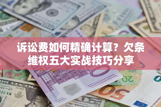 济南诉讼费如何精确计算？欠条维权五大实战技巧分享