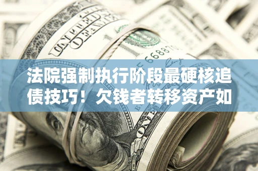济南法院强制执行阶段最硬核追债技巧！欠钱者转移资产如何破解？