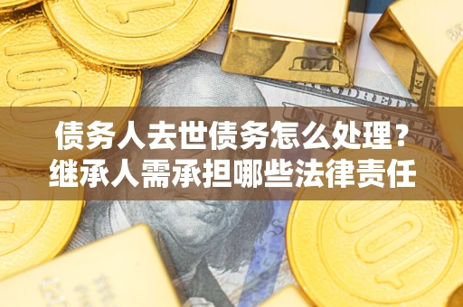 济南债务人去世债务怎么处理？继承人需承担哪些法律责任？