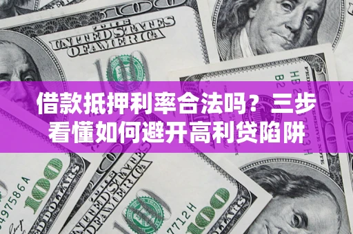 济南借款抵押利率合法吗？三步看懂如何避开高利贷陷阱