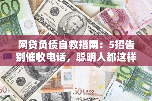 济南网贷负债自救指南：5招告别催收电话，聪明人都这样做