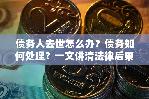 济南债务人去世怎么办？债务如何处理？一文讲清法律后果