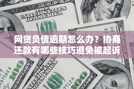 济南网贷负债逾期怎么办？协商还款有哪些技巧避免被起诉？