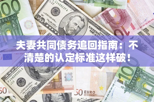 济南夫妻共同债务追回指南：不清楚的认定标准这样破！